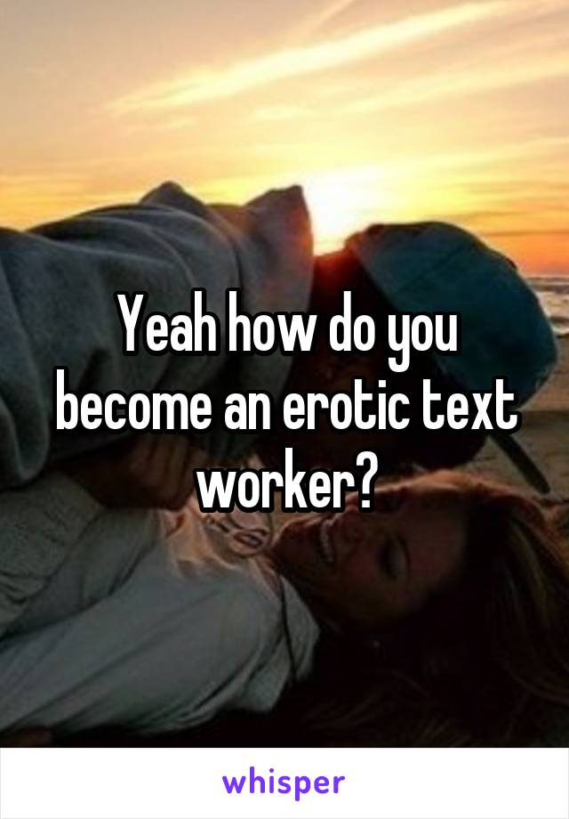 Yeah how do you become an erotic text worker?
