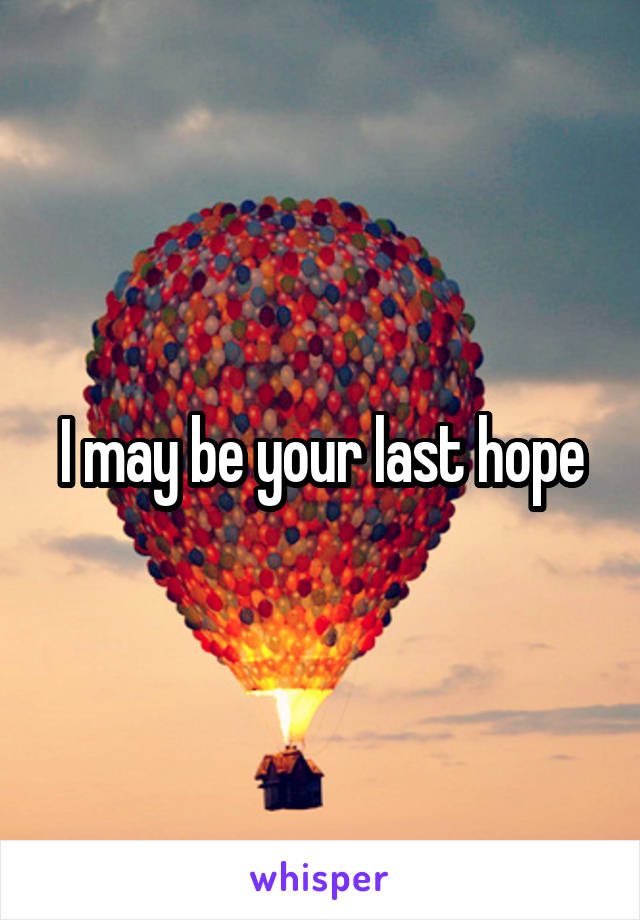 I may be your last hope