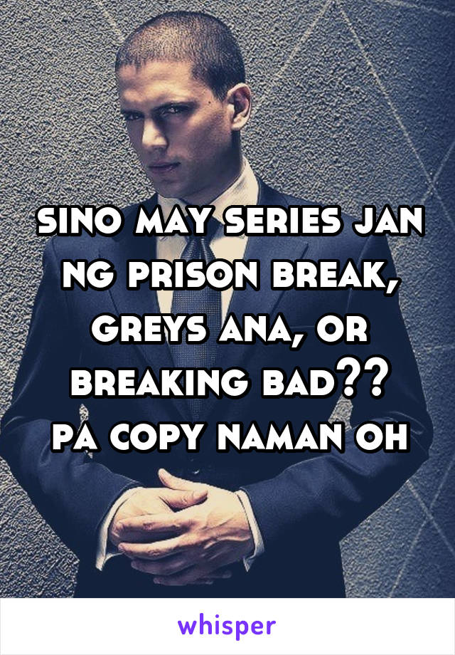 sino may series jan ng prison break, greys ana, or breaking bad??
pa copy naman oh