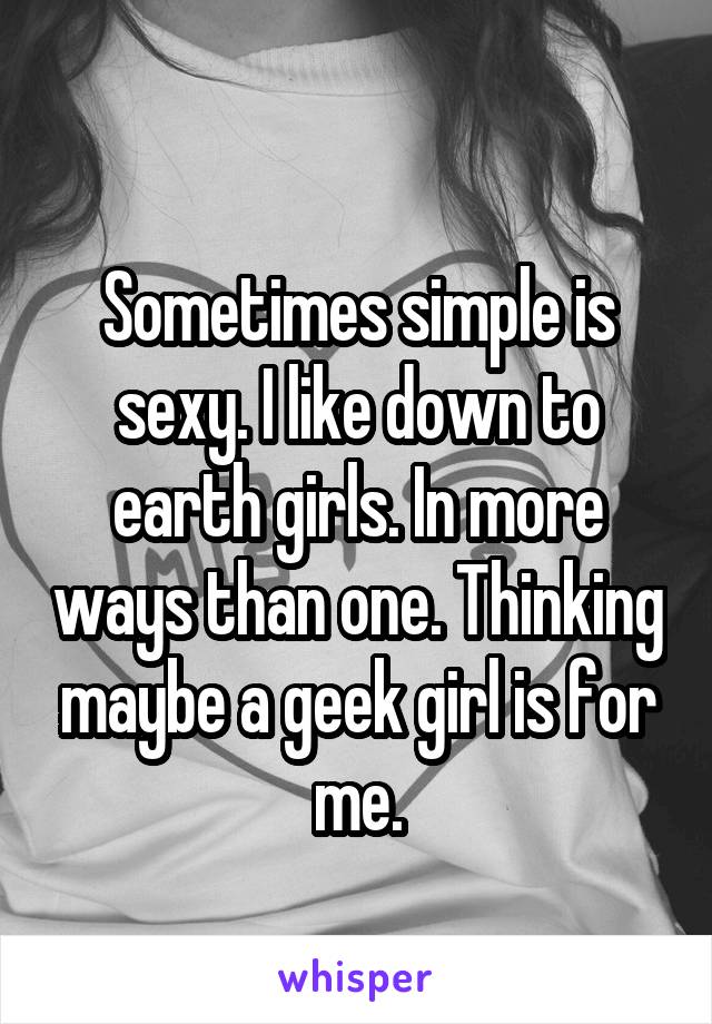
Sometimes simple is sexy. I like down to earth girls. In more ways than one. Thinking maybe a geek girl is for me.