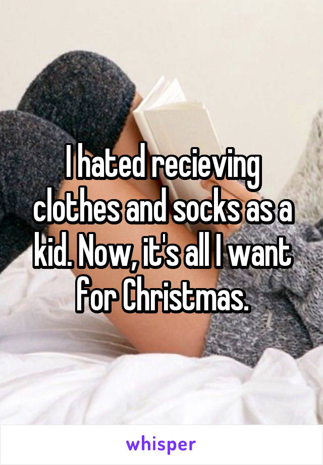 I hated recieving clothes and socks as a kid. Now, it's all I want for Christmas.