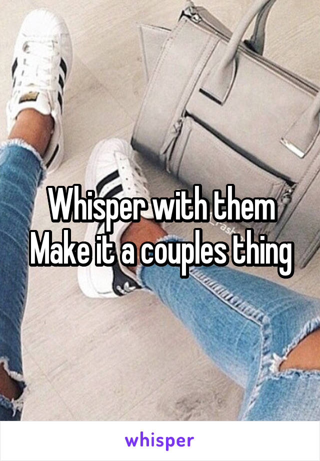 Whisper with them
Make it a couples thing