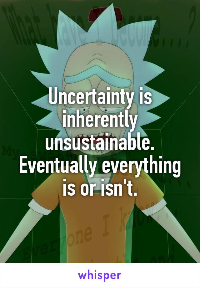 Uncertainty is inherently unsustainable. Eventually everything is or isn't.