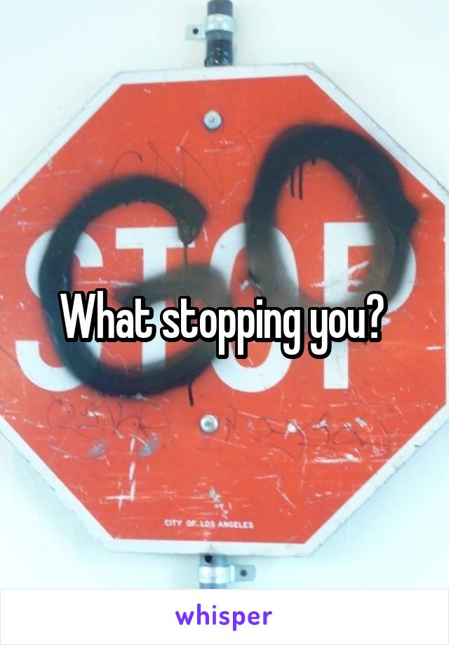 What stopping you? 