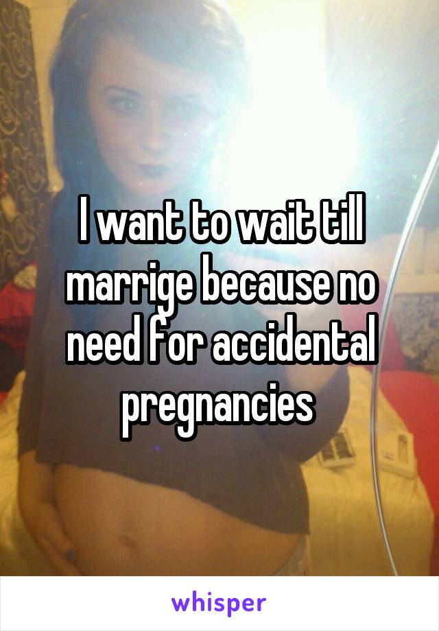 I want to wait till marrige because no need for accidental pregnancies 