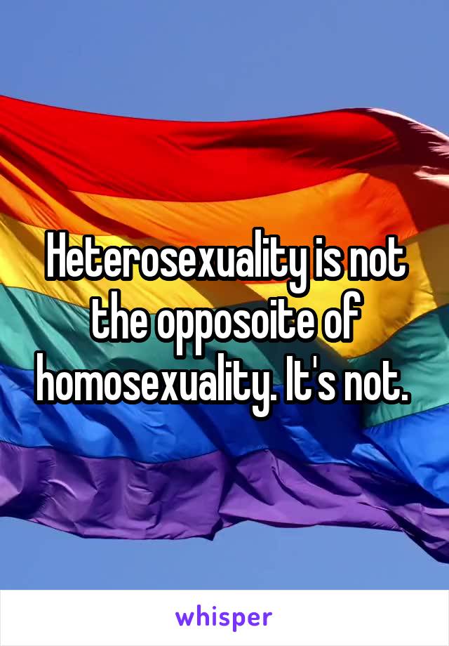 Heterosexuality is not the opposoite of homosexuality. It's not. 