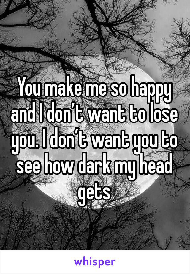 You make me so happy and I don’t want to lose you. I don’t want you to see how dark my head gets 