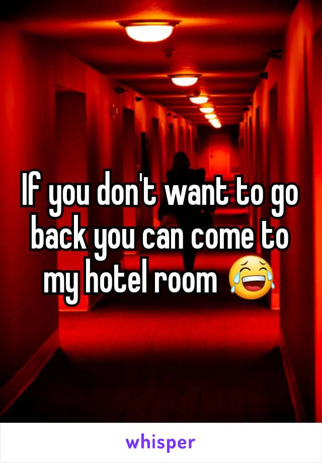 If you don't want to go back you can come to my hotel room 😂