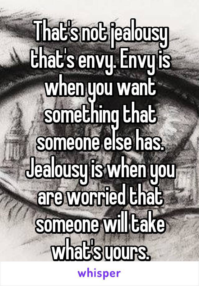 That's not jealousy that's envy. Envy is when you want something that someone else has. Jealousy is when you are worried that someone will take what's yours.