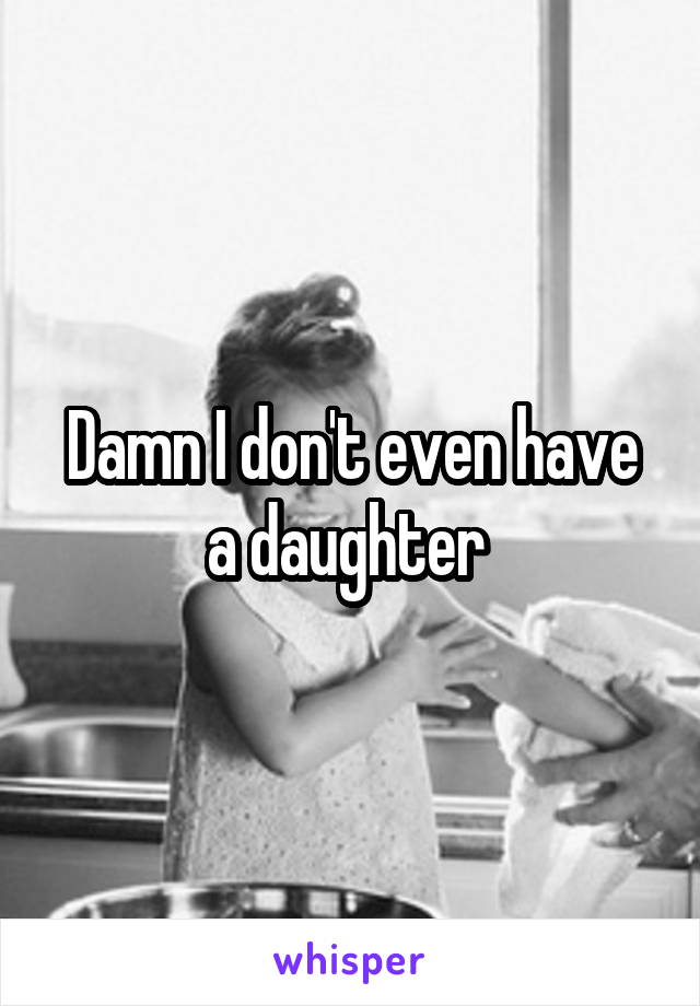 Damn I don't even have a daughter 