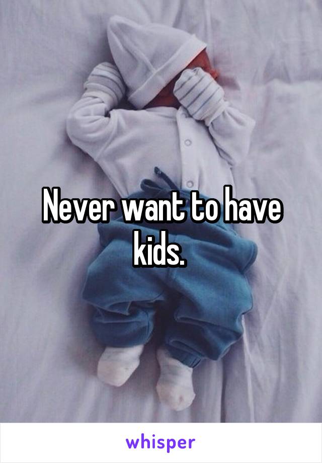 Never want to have kids. 