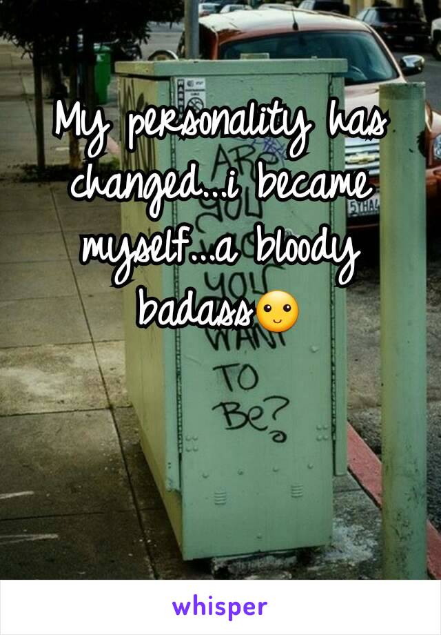 My personality has changed...i became myself...a bloody badass🙂