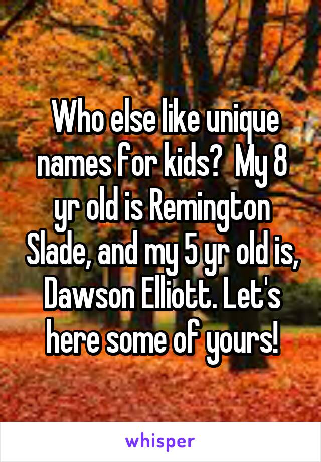  Who else like unique names for kids?  My 8 yr old is Remington Slade, and my 5 yr old is, Dawson Elliott. Let's here some of yours!