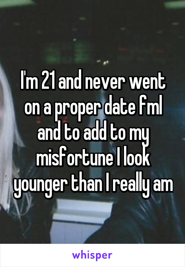 I'm 21 and never went on a proper date fml and to add to my misfortune I look younger than I really am
