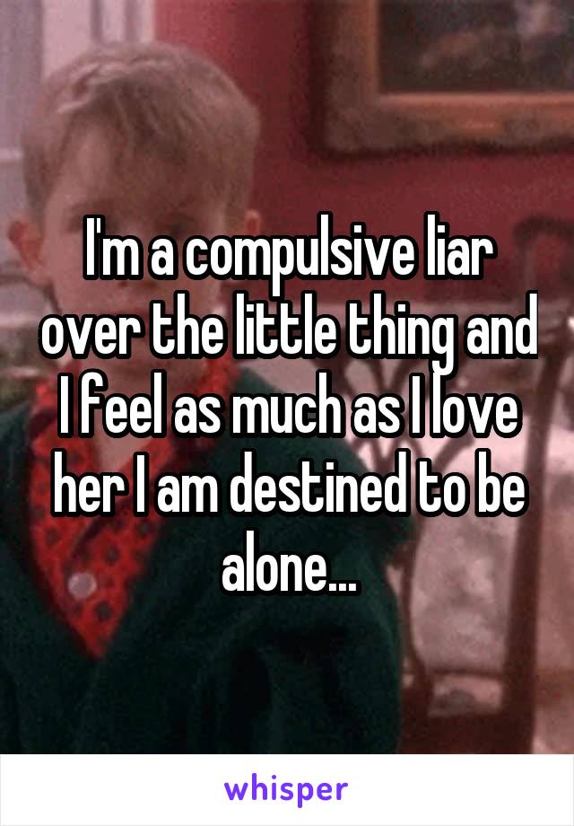 I'm a compulsive liar over the little thing and I feel as much as I love her I am destined to be alone...