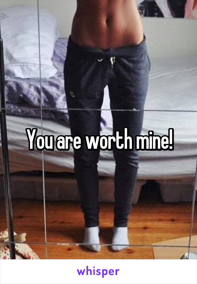 You are worth mine!