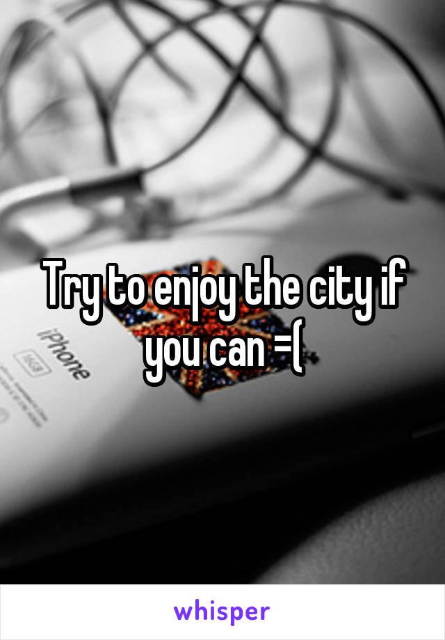 Try to enjoy the city if you can =(