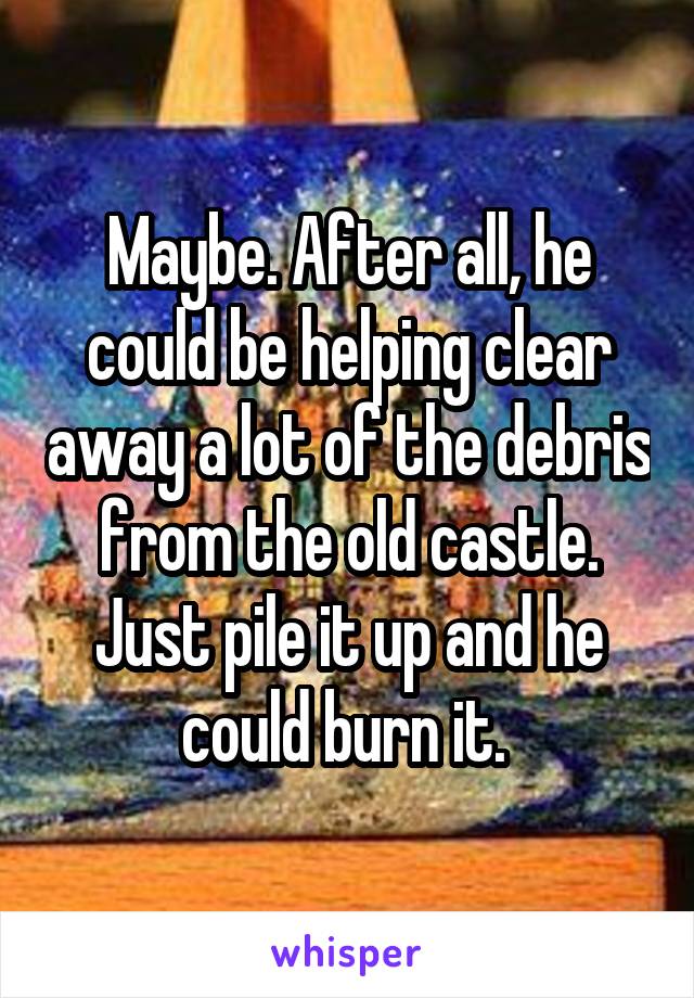 Maybe. After all, he could be helping clear away a lot of the debris from the old castle. Just pile it up and he could burn it. 