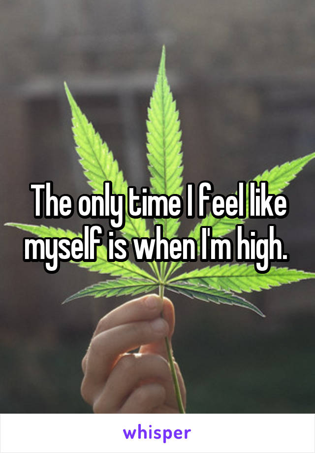 The only time I feel like myself is when I'm high. 