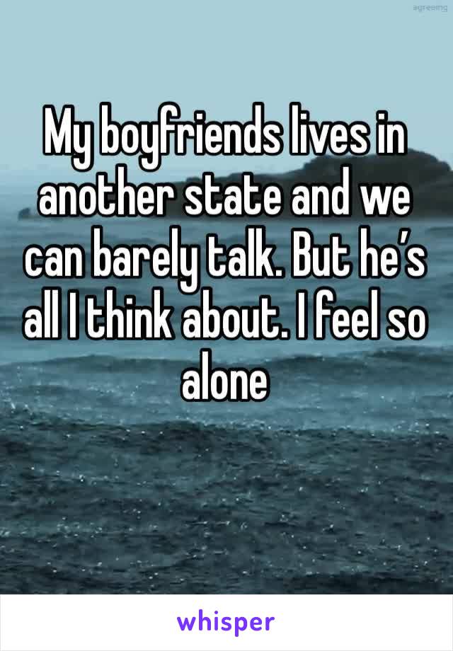 My boyfriends lives in another state and we can barely talk. But he’s all I think about. I feel so alone 