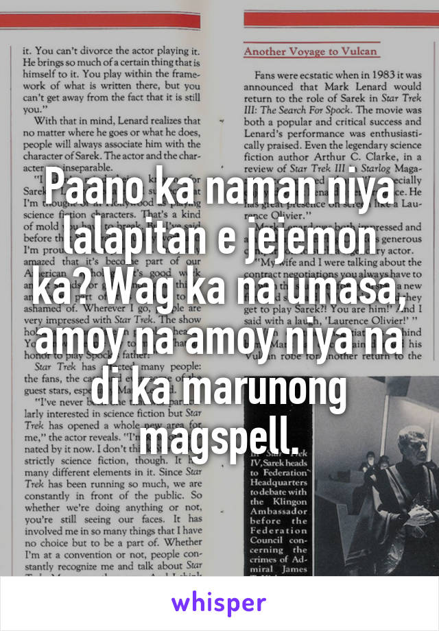 Paano ka naman niya lalapitan e jejemon ka? Wag ka na umasa, amoy na amoy niya na di ka marunong magspell.