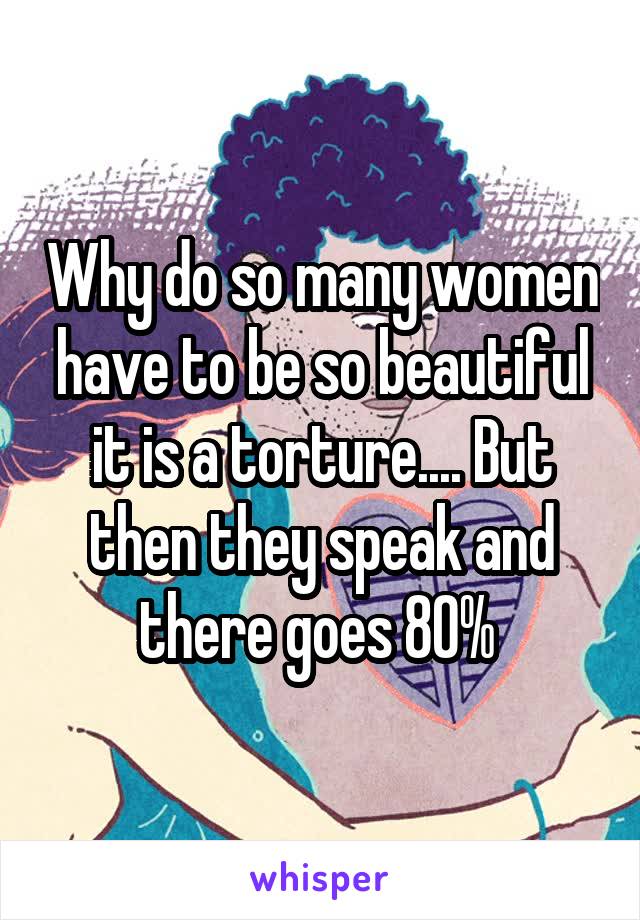 Why do so many women have to be so beautiful it is a torture.... But then they speak and there goes 80% 
