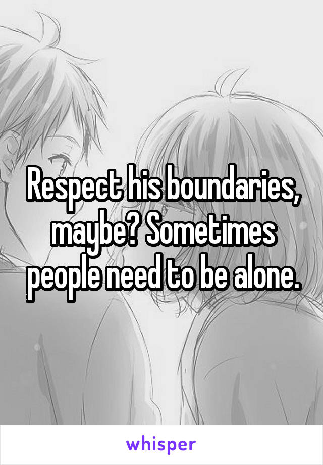 Respect his boundaries, maybe? Sometimes people need to be alone.