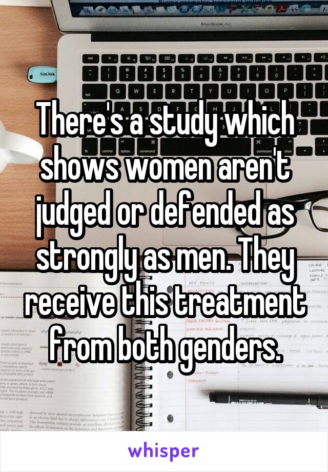 There's a study which shows women aren't judged or defended as strongly as men. They receive this treatment from both genders.