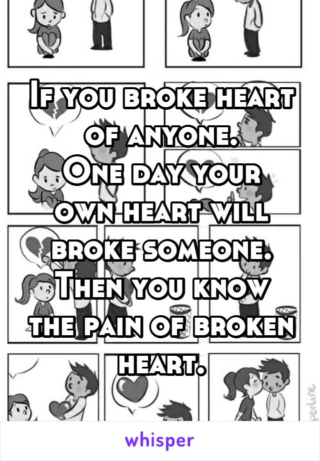 If you broke heart of anyone.
One day your own heart will broke someone.
Then you know the pain of broken heart.