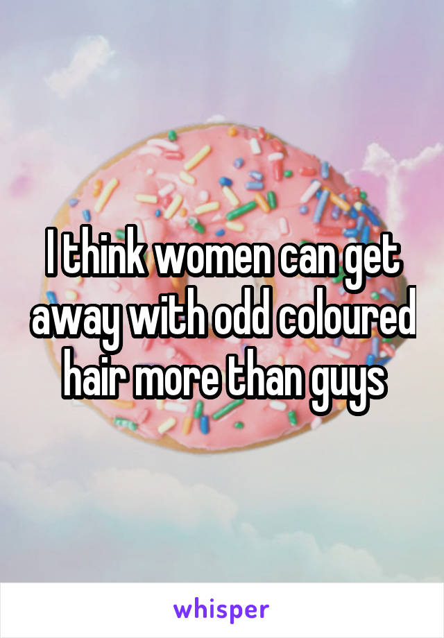 I think women can get away with odd coloured hair more than guys