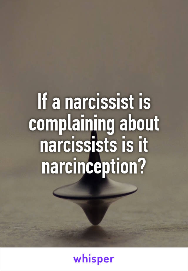If a narcissist is complaining about narcissists is it narcinception?