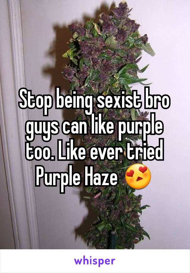Stop being sexist bro guys can like purple too. Like ever tried Purple Haze 😍