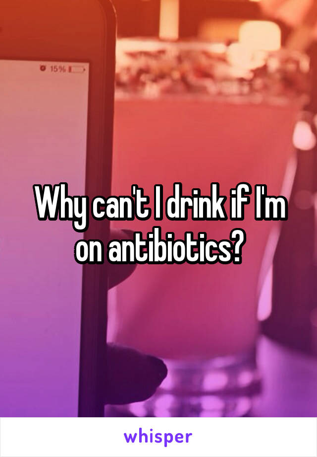 Why can't I drink if I'm on antibiotics?
