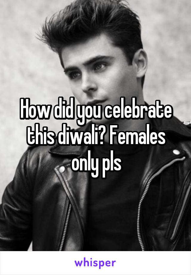 How did you celebrate this diwali? Females only pls