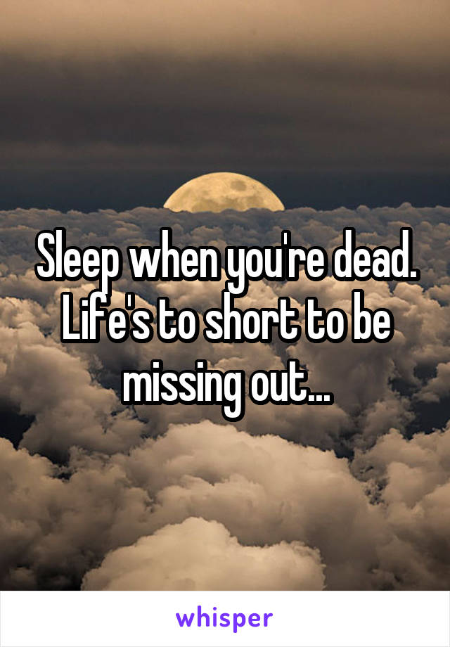 Sleep when you're dead. Life's to short to be missing out...