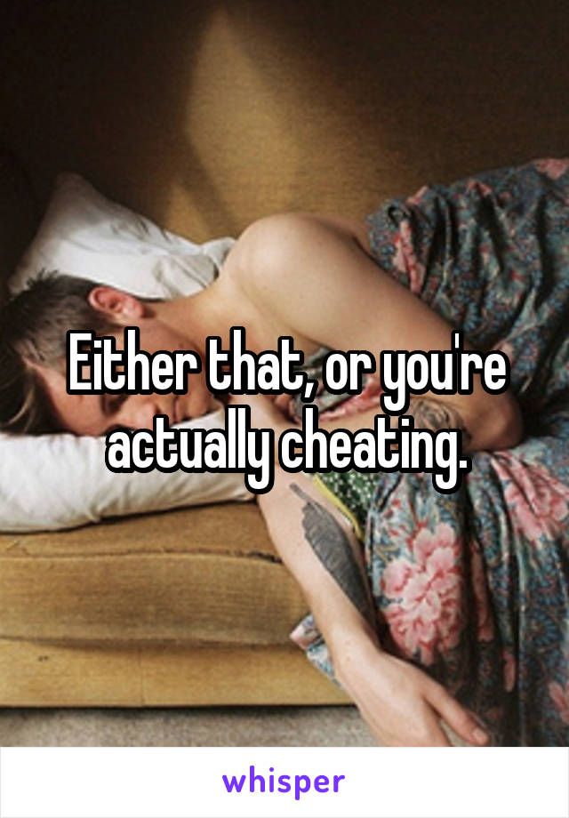 Either that, or you're actually cheating.