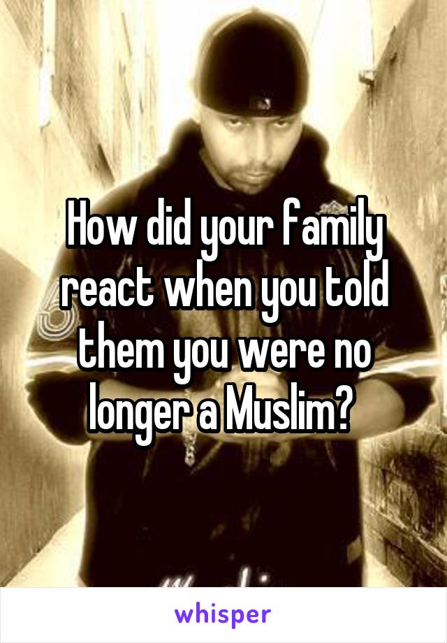 How did your family react when you told them you were no longer a Muslim? 