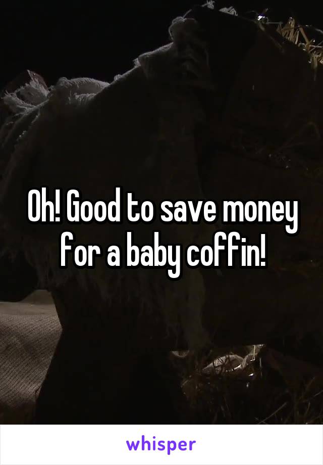 Oh! Good to save money for a baby coffin!