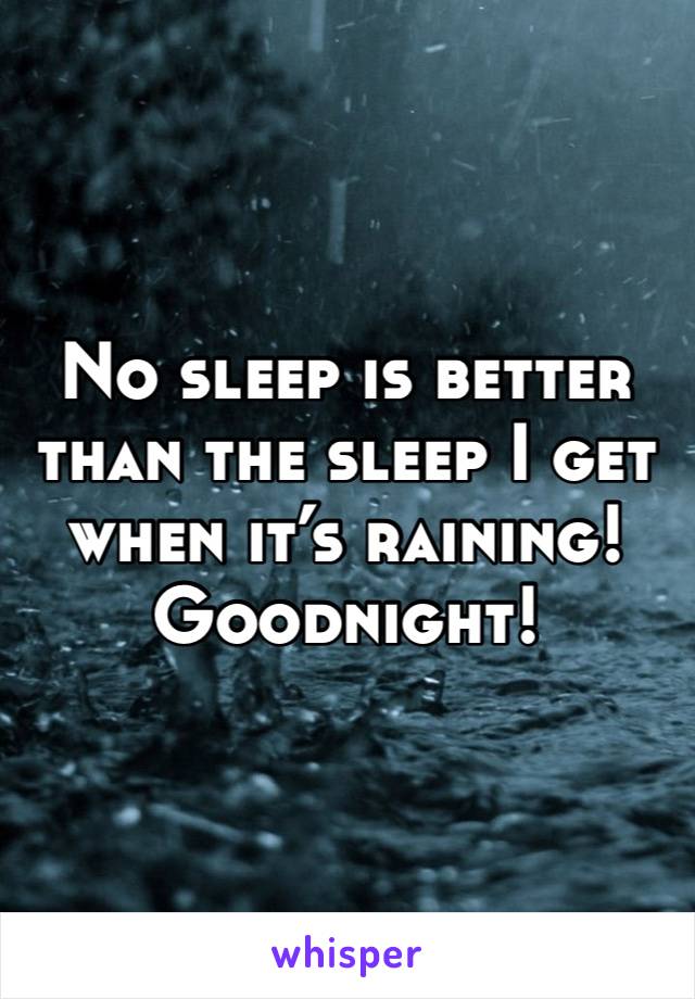 No sleep is better than the sleep I get 
when it’s raining! 
Goodnight!
