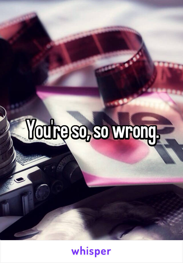 You're so, so wrong.