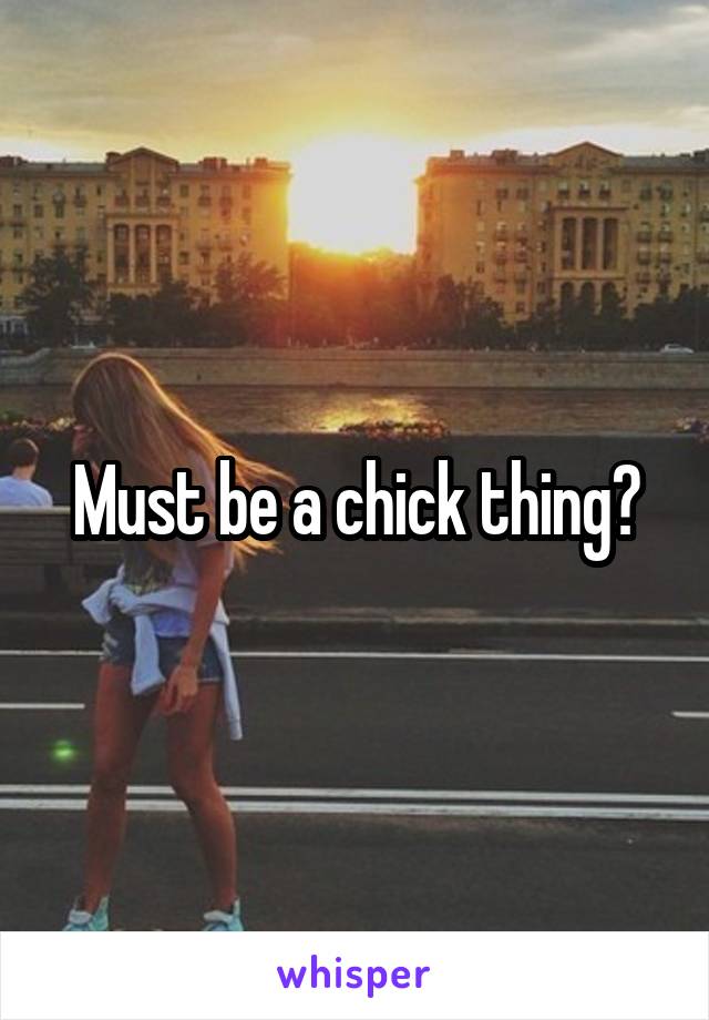 Must be a chick thing?