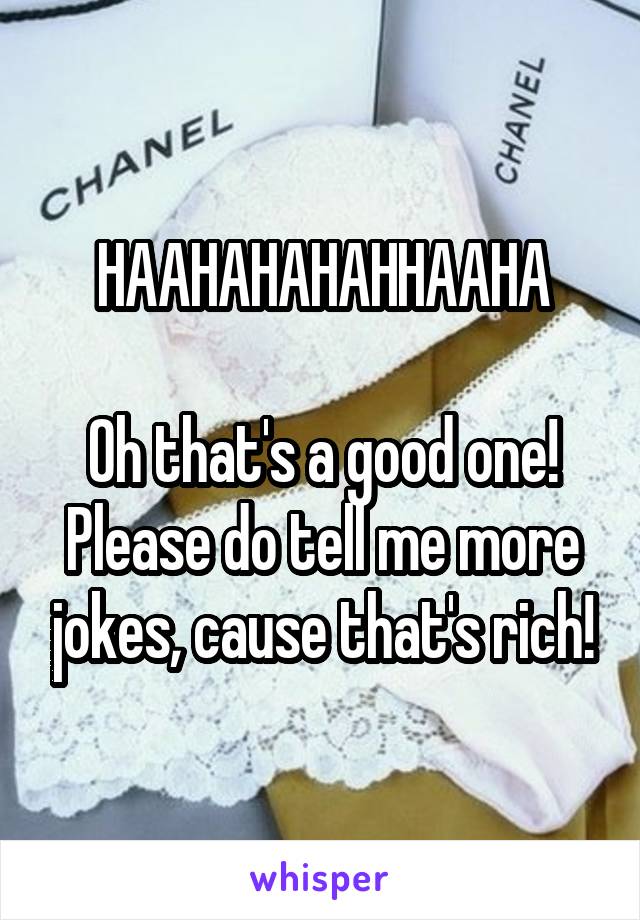 HAAHAHAHAHHAAHA

Oh that's a good one! Please do tell me more jokes, cause that's rich!