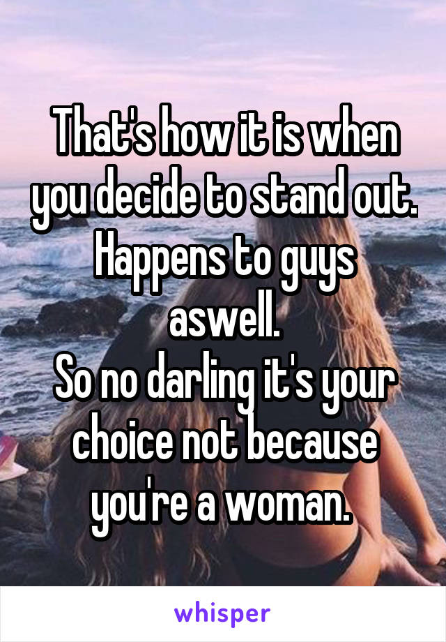 That's how it is when you decide to stand out.
Happens to guys aswell.
So no darling it's your choice not because you're a woman. 