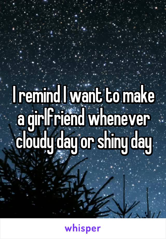 I remind I want to make a girlfriend whenever cloudy day or shiny day