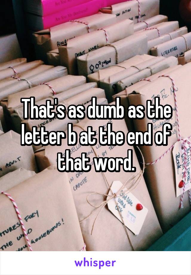 That's as dumb as the letter b at the end of that word.