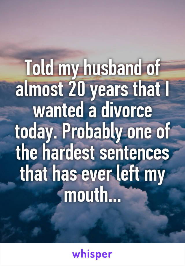 Told my husband of almost 20 years that I wanted a divorce today. Probably one of the hardest sentences that has ever left my mouth...