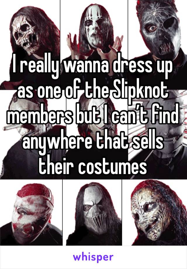 I really wanna dress up as one of the Slipknot members but I can’t find anywhere that sells their costumes
