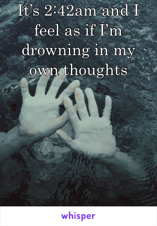 It’s 2:42am and I feel as if I’m drowning in my own thoughts 