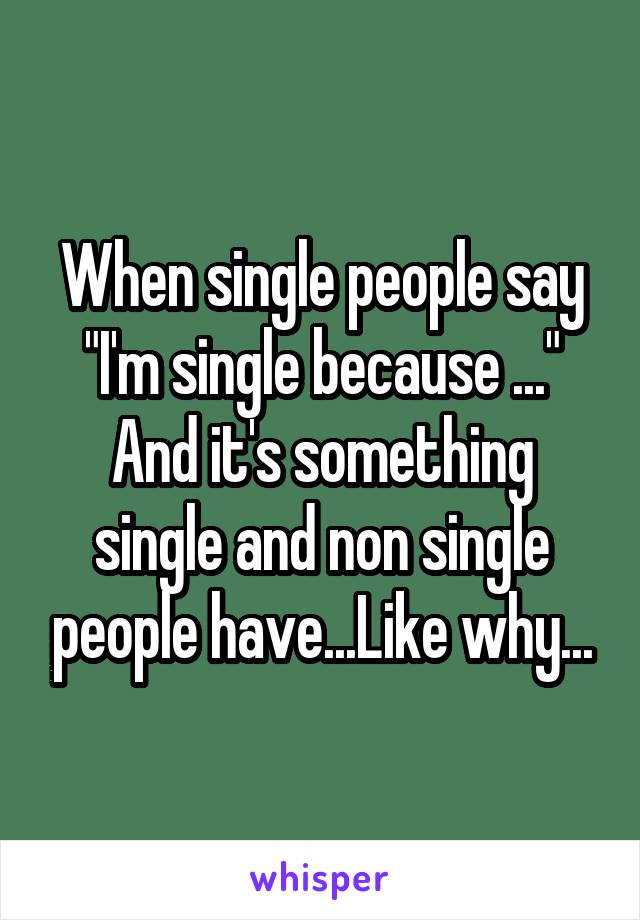 When single people say
"I'm single because ..."
And it's something single and non single people have...Like why...