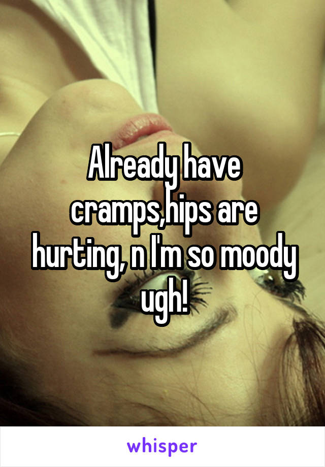 Already have cramps,hips are hurting, n I'm so moody ugh!